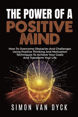 bokomslag The Power Of A Positive Mind: How to overcome obstacles and challenges using positive thinking and motivation techniques to achieve your goals and t