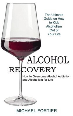 bokomslag Alcohol Recovery: The Ultimate Guide on How to Kick Alcoholism Out of Your Life (How to Overcome Alcohol Addiction and Alcoholism for Life)