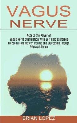 bokomslag Vagus Nerve: Freedom From Anxiety, Trauma and Depression Through Polyvagal Theory (Access the Power of Vagus Nerve Stimulation With Self Help Exercise