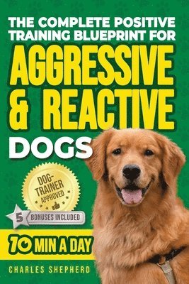 bokomslag The Complete Positive Training Blueprint For Aggressive & Reactive Dogs: Step-by-Step Guide to Calm Your Anxious Dog, Manage Triggers, and Build Confi