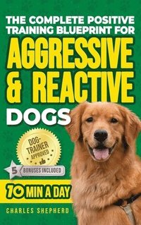 bokomslag The Complete Positive Training Blueprint For Aggressive & Reactive Dogs: Step-by-Step Guide to Calm Your Anxious Dog, Manage Triggers, and Build Confi