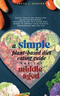 bokomslag Simple Plant-Based Diet Eating Guide For The Middle Aged Whole-food Plant-Based Diet Guide For Beginners Exclusive Guide to a Vegan Diet Menus To Improve Your Athletic Performance and Sex life