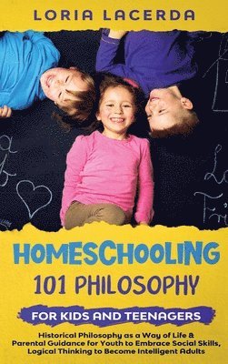 Homeschooling 101 Philosophy for Kidsand Teenagers Historical Philosophy as a Way of Life & Parental Guidance for Youth to Embrace Social Skills, Logical Thinking to Become Intelligent Adults 1