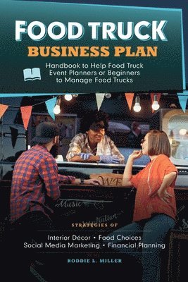 Food Truck Business Plan Handbook to Help Food Truck Event Planners or Beginners to Manage Food Trucks. Strategies of Interior Decor, Food Choices, Social Media Marketing, and Financial Planning. 1