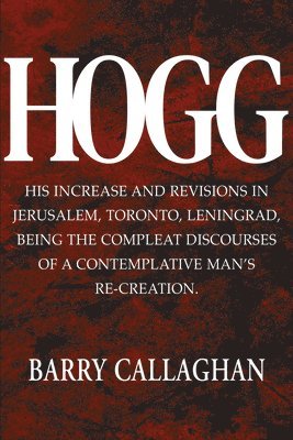 Barry Callaghan - Hogg: His Increase and Revisions in Jerusalem, Toronto, Leningrad, Being the Complete Discourses of a Contemplative Man's Re-Creation., Häftad