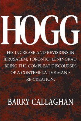 bokomslag Hogg: His Increase and Revisions in Jerusalem, Toronto, Leningrad, Being the Compleat Discourses of a Contemplative Man's Re-Creation.