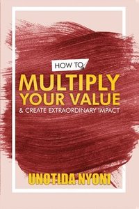 bokomslag How to Multiply Your Value and Create Extraordinary Impact