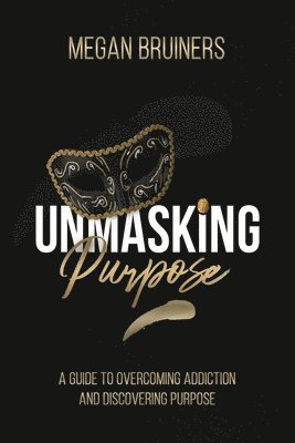 bokomslag Unmasking Purpose: A Guide To Overcoming Addiction And Discovering Purpose