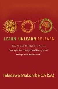 bokomslag Learn Unlearn Relearn: How to live the life you desire through the transformation of your beliefs and behaviours