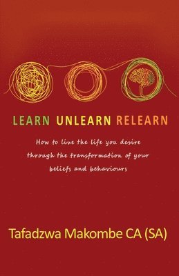 Tafadzwa Makombe, Sonia Soneni Dube - Learn Unlearn Relearn: How to live the life you desire through the transformation of your beliefs and behaviours, Häftad