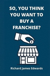 bokomslag So, You Think You Want To Buy A Franchise?: Franchise Business Book- The Fundamentals Of Franchising, Advantages And Disadvantages Of Buying A New Fra