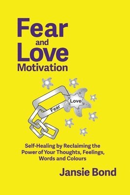 bokomslag Fear and Love Motivation: Self-Healing by Reclaiming the Power of Your Thoughts, Feelings, Words and Colours