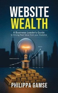 bokomslag Website Wealth: A Business Leader's Guide to Driving Real Value from your Analytics