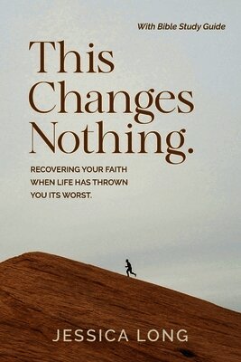 This Changes Nothing: Recovering Your Faith When Life Has Thrown You Its Worst