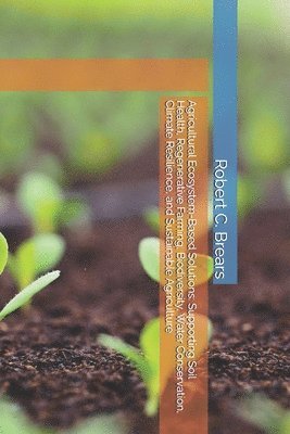 bokomslag Agricultural Ecosystem-Based Solutions: Supporting Soil Health, Regenerative Farming, Biodiversity, Water Conservation, Climate Resilience, and Sustai