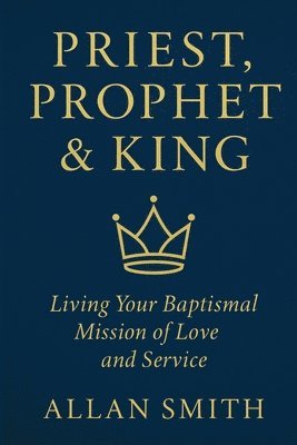 Priest, Prophet & King: Living Your Baptismal Mission of Love and Service