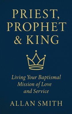 Allan J. Smith, Allan J Smith - Priest, Prophet & King: Living Your Baptismal Mission of Love and Service, Inbunden