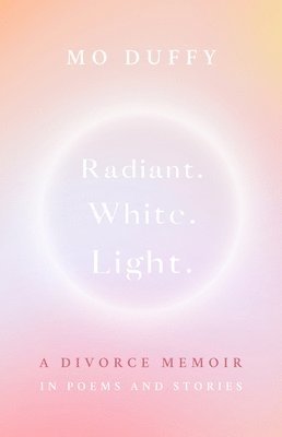 Radiant.White.Light.: A Divorce Memoir in Poems and Stories