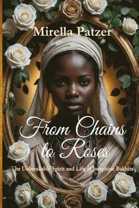 bokomslag From Chains to Roses: The Unbreakable Spirit and Life of Josephine Bakhita