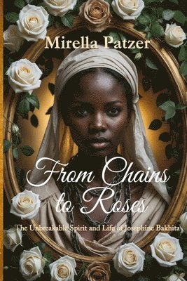 bokomslag From Chains to Roses: The Unbreakable Spirit and Life of Josephine Bakhita