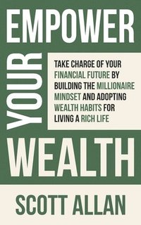 bokomslag Empower Your Wealth: Take Charge of Your Financial Future by Building the Millionaire Mindset and Adopting Wealth Habits for Living a Rich Life