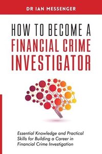 bokomslag How to Become a Financial Crime Investigator: Essential Knowledge and Practical Skills for Building a Career in Financial Crime Investigation