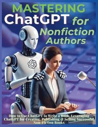 bokomslag Mastering ChatGPT for Nonfiction Authors: How to Use ChatGPT to Write a Book, Leveraging ChatGPT for Creating, Publishing & Selling Successful Non-Fic