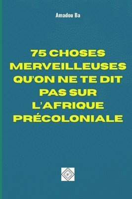 bokomslag 75 Choses Merveilleuses Qu'on Ne Te Dit Pas Sur l'Afrique Précoloniale
