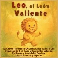 bokomslag Leo, el León Valiente: El Cuento Para Niños En Español Que Inspira a Los Pequeños De 3 a 6 Años a Desarrollar Valentía, Confianza y Amabilidad Con Leo