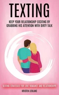 bokomslag Texting: Keep Your Relationship Exciting By Grabbing His Attention With Dirty Talk (Sexting Strategies For Love Romance And Relationships)