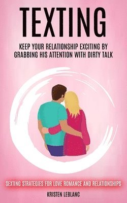 bokomslag Texting: Keep Your Relationship Exciting By Grabbing His Attention With Dirty Talk (Sexting Strategies For Love Romance And Relationships)