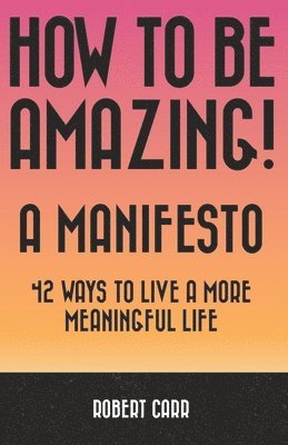 bokomslag How To Be Amazing! A Manifesto: 42 Ways To Live A More Meaningful Life