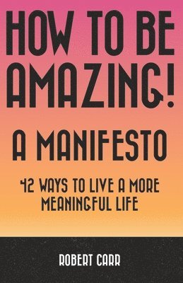 Robert Carr - How To Be Amazing! A Manifesto: 42 Ways To Live A More Meaningful Life, Häftad