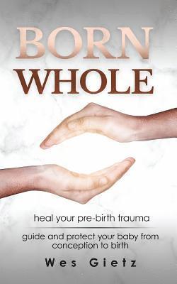 Born Whole: Heal your pre-birth trauma. Guide and protect your baby from conception to birth. 1