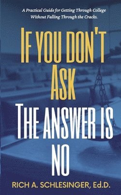 If You Don't Ask The Answer Is No: A Practical Guide for Getting Through College Without Falling Through the Cracks 1