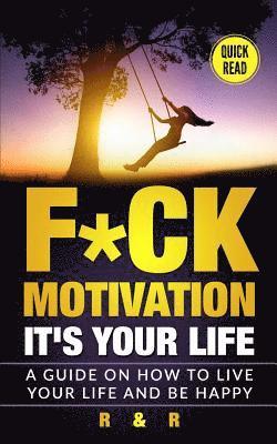 Motivation: F*ck Motivation: It's your Life. A Guide on How to Live your Life and Be Happy