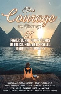 bokomslag The Courage to Change: 12 Powerful and Brave Stories of the Courage to Transcend Beyond the Darkness