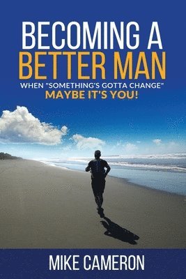 Becoming A Better Man: When Something's Gotta Change Maybe It's You! 1