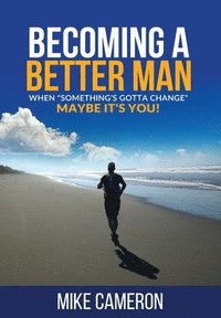 bokomslag Becoming A Better Man: When 'Something's Gotta Change' Maybe It's You!