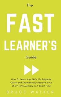 bokomslag The Fast Learner's Guide - How to Learn Any Skills or Subjects Quick and Dramatically Improve Your Short-Term Memory in a Short Time
