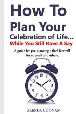 How to Plan Your Celebration of Life ...While You Still Have a Say: A guide for pre-planning a final farewell for yourself and others. 1