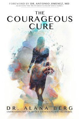 The Courageous Cure: Understanding Why You Get Sick and Revealing How You Can Heal 1