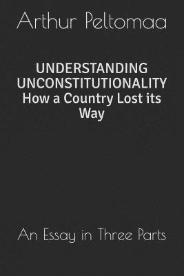 Understanding Unconstitutionality How a Country Lost Its Way: An Essay in Three Parts 1