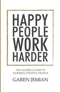 bokomslag Happy People Work Harder: The Leader's Guide to Inspiring Positive Change