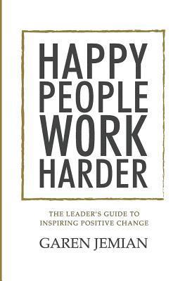 Happy People Work Harder: The Leader's Guide to Inspiring Positive Change 1