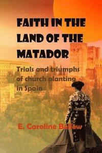 bokomslag Faith in the Land of the Matador: Trials and Triumphs of Church Planting in Spain