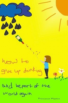 How to Give up Drinking: and be part of the world again 1