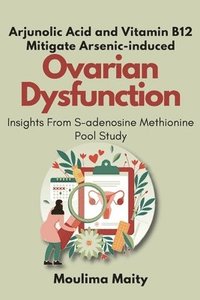 bokomslag Arjunolic Acid and Vitamin B12 Mitigate Arsenic-induced Ovarian Dysfunction