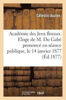 Acadmie Des Jeux Floraux. Eloge de M. Du Gab Prononc En Sance Publique, Le 14 Janvier 1877 1