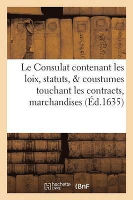 Le Consulat: Contenant Les Loix, Statuts, & Coustumes Touchant Les Contracts, Marchandises 1